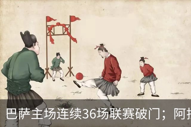 巴萨主场连续36场联赛破门；阿拉维斯近6轮不胜