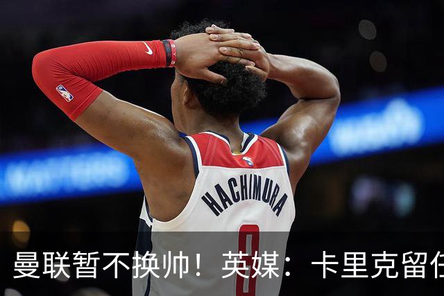 曼联暂不换帅！英媒：卡里克留任是管理层不想支付解约金，新帅也请不起
