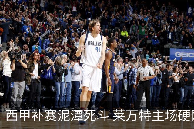 西甲补赛泥潭死斗 莱万特主场硬刚毕尔巴鄂 残阵对残阵谁能抢下关键保级分